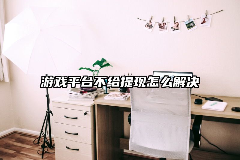 游戏平台不给提现怎么解决