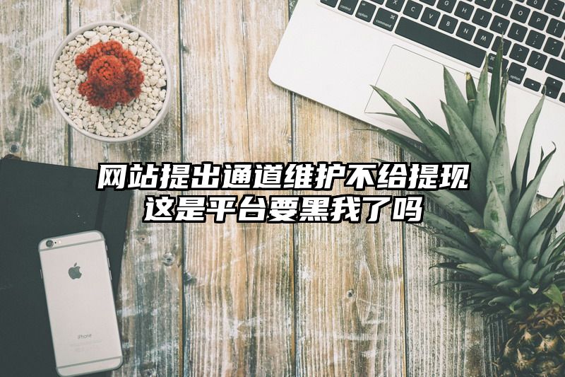 网站提出通道维护不给提现这是平台要黑我了吗
