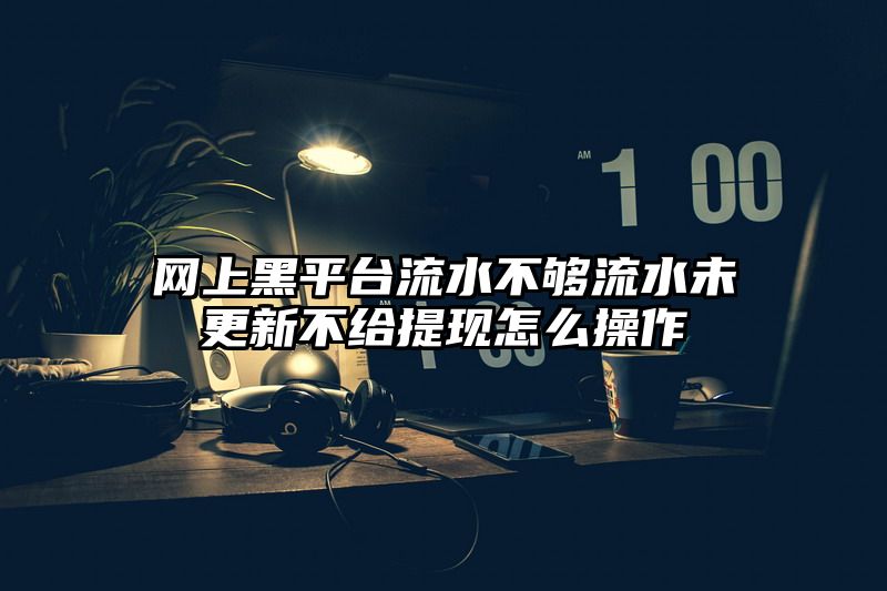 网上黑平台流水不够流水未更新不给提现怎么操作