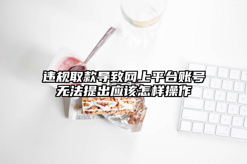 违规取款导致网上平台账号无法提出应该怎样操作