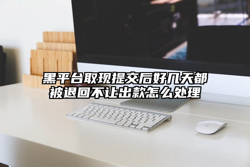 黑平台取现提交后好几天都被退回不让出款怎么处理