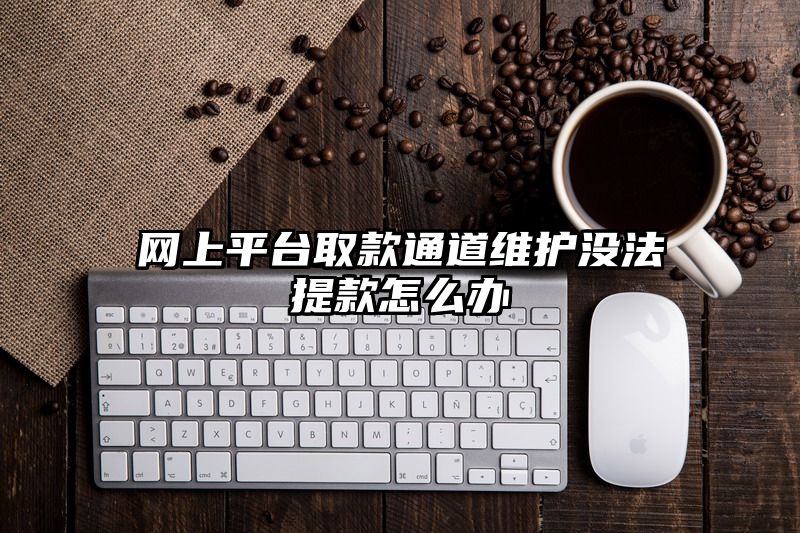 网上平台取款通道维护没法提款怎么办