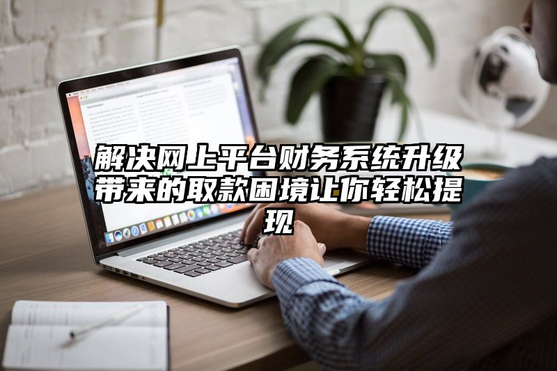 解决网上平台财务系统升级带来的取款困境让你轻松提现