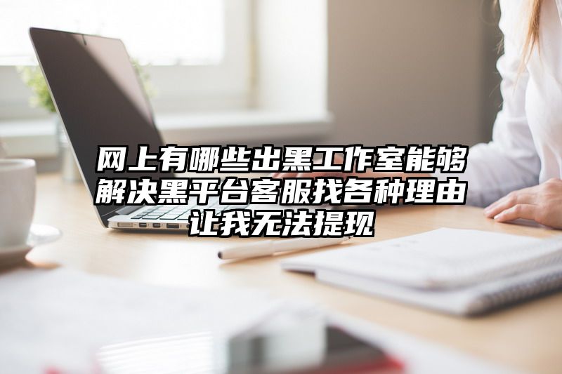 网上有哪些出黑工作室能够解决黑平台客服找各种理由让我无法提现