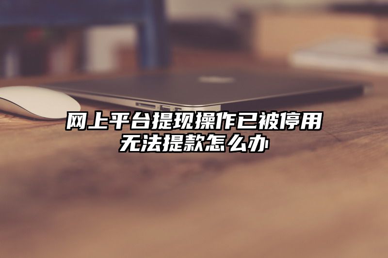 网上平台提现操作已被停用无法提款怎么办