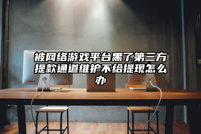 被网络游戏平台黑了第三方提款通道维护不给提现怎么办