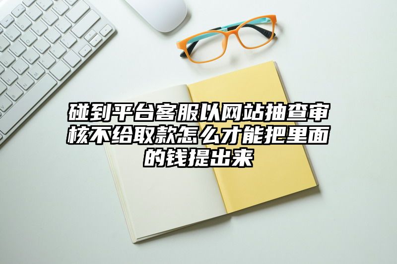 碰到平台客服以网站抽查审核不给取款怎么才能把里面的钱提出来