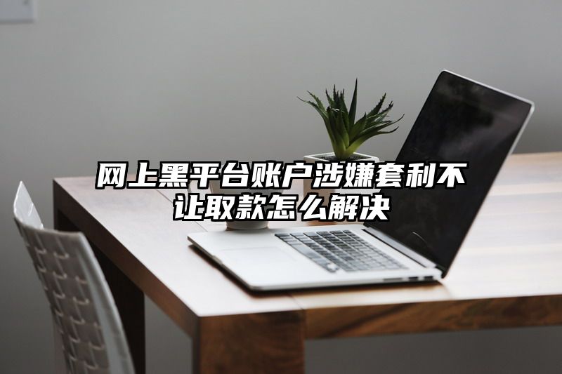 网上黑平台账户涉嫌套利不让取款怎么解决