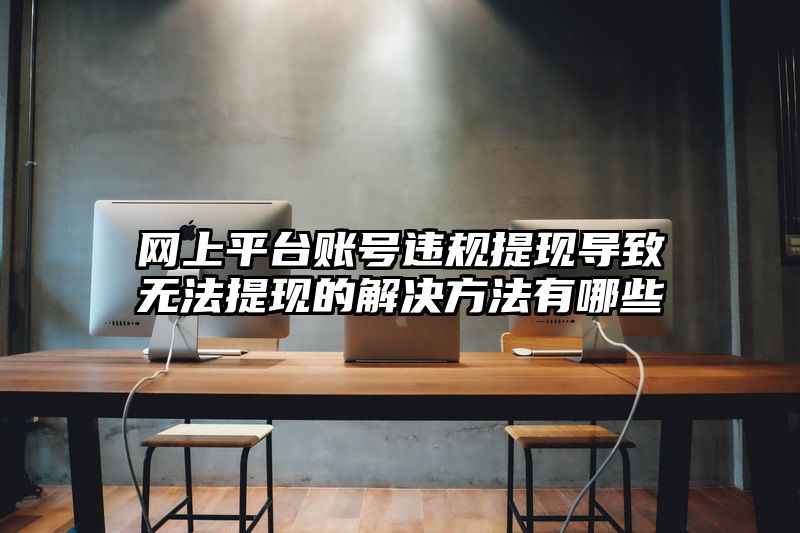 网上平台账号违规提现导致无法提现的解决方法有哪些