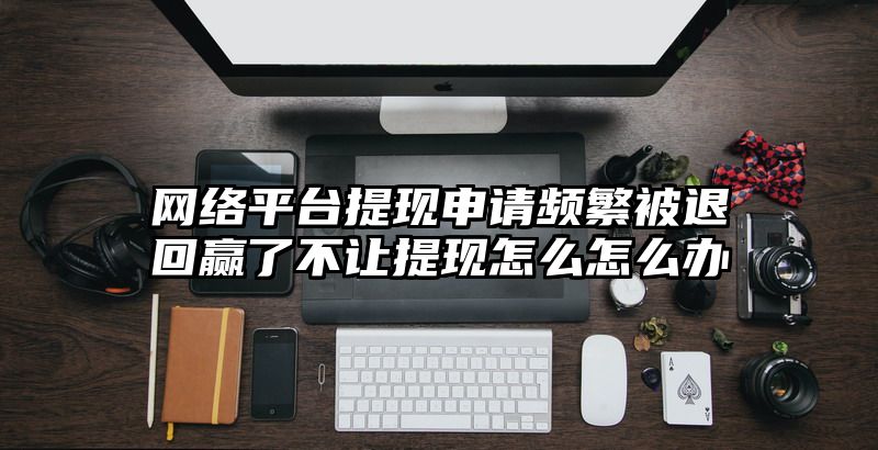 网络平台提现申请频繁被退回赢了不让提现怎么怎么办