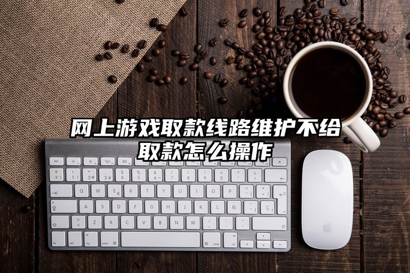 网上游戏取款线路维护不给取款怎么操作