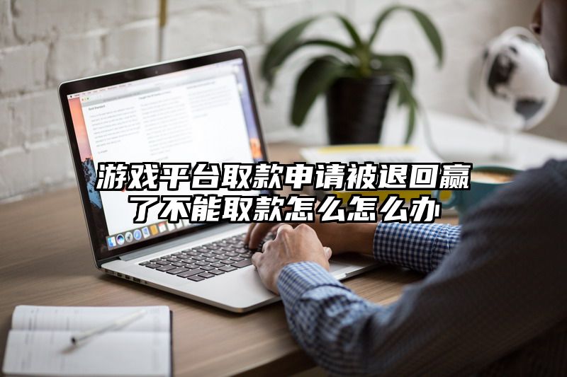 游戏平台取款申请被退回赢了不能取款怎么怎么办