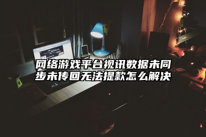 网络游戏平台视讯数据未同步未传回无法提款怎么解决