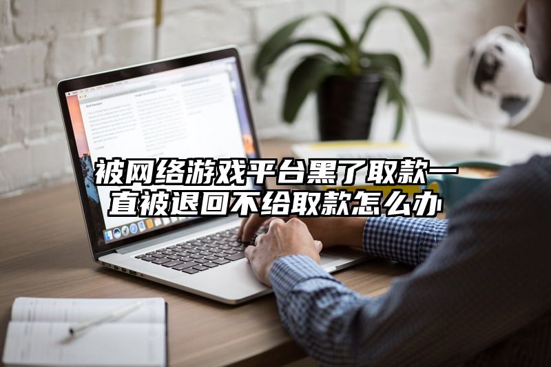 被网络游戏平台黑了取款一直被退回不给取款怎么办