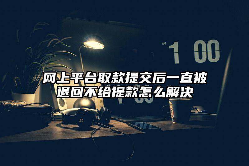 网上平台取款提交后一直被退回不给提款怎么解决