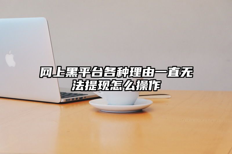 网上黑平台各种理由一直无法提现怎么操作