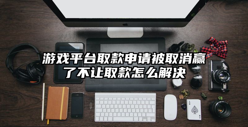 游戏平台取款申请被取消赢了不让取款怎么解决