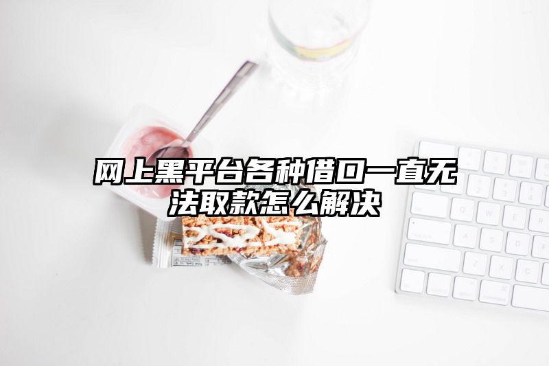 网上黑平台各种借口一直无法取款怎么解决