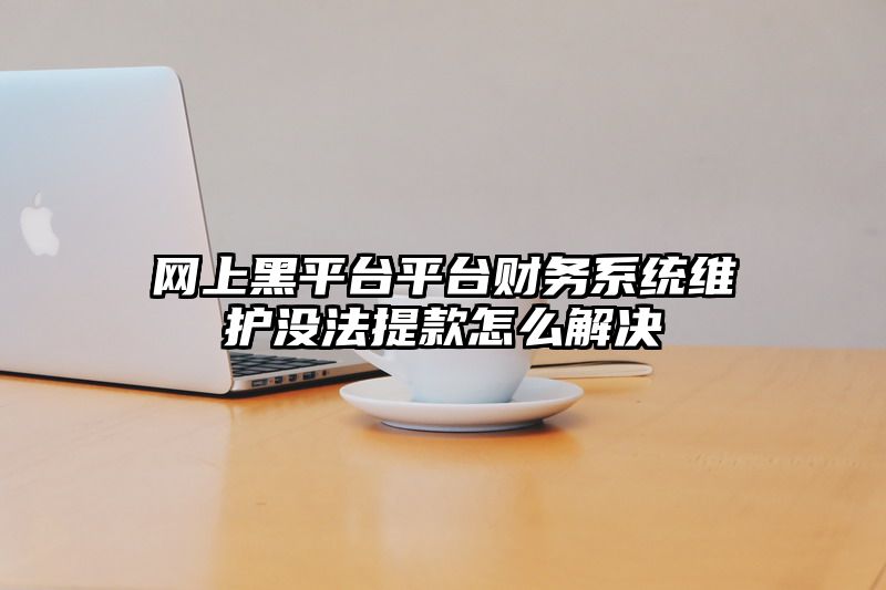 网上黑平台平台财务系统维护没法提款怎么解决