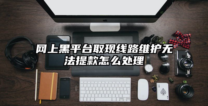 网上黑平台取现线路维护无法提款怎么处理