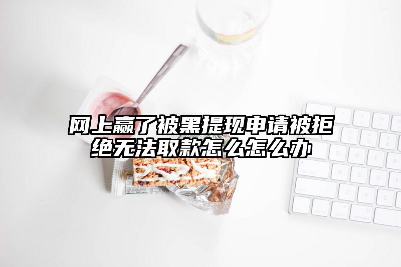 网上赢了被黑提现申请被拒绝无法取款怎么怎么办