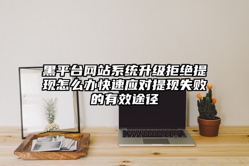 黑平台网站系统升级拒绝提现怎么办快速应对提现失败的有效途径
