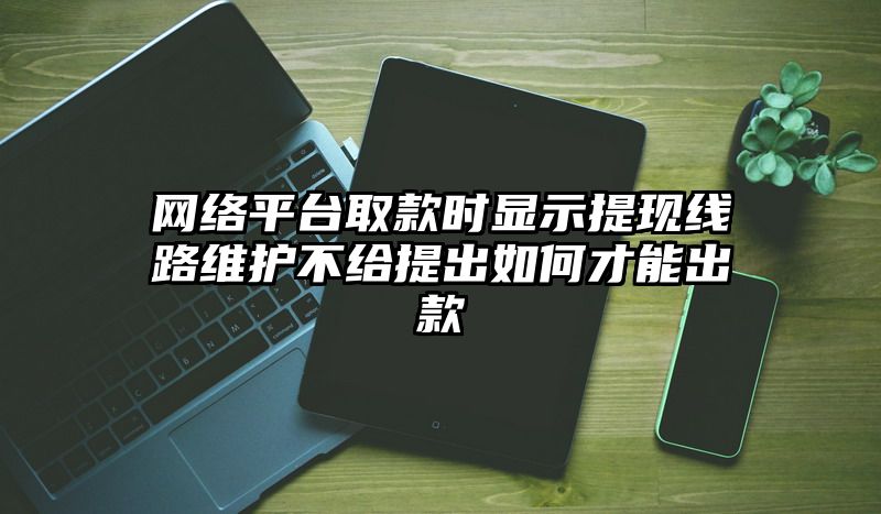 网络平台取款时显示提现线路维护不给提出如何才能出款