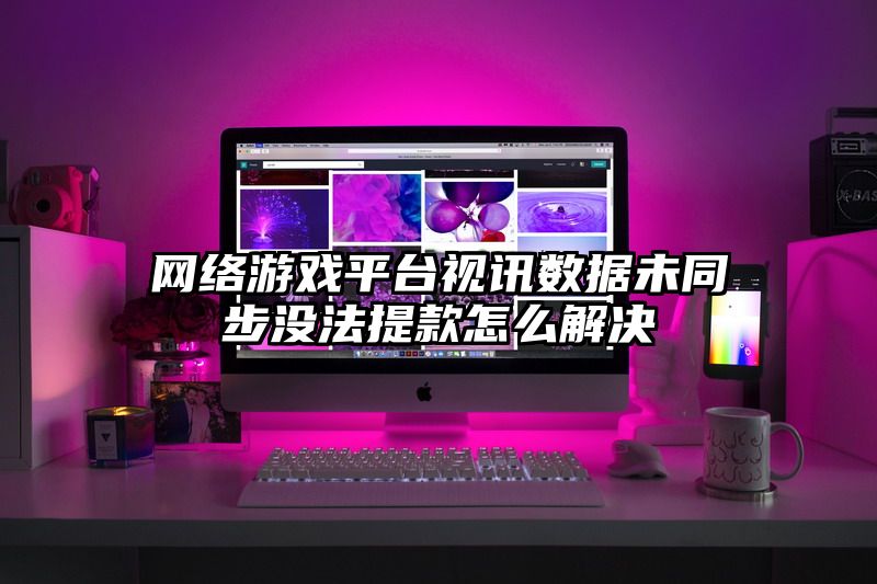 网络游戏平台视讯数据未同步没法提款怎么解决