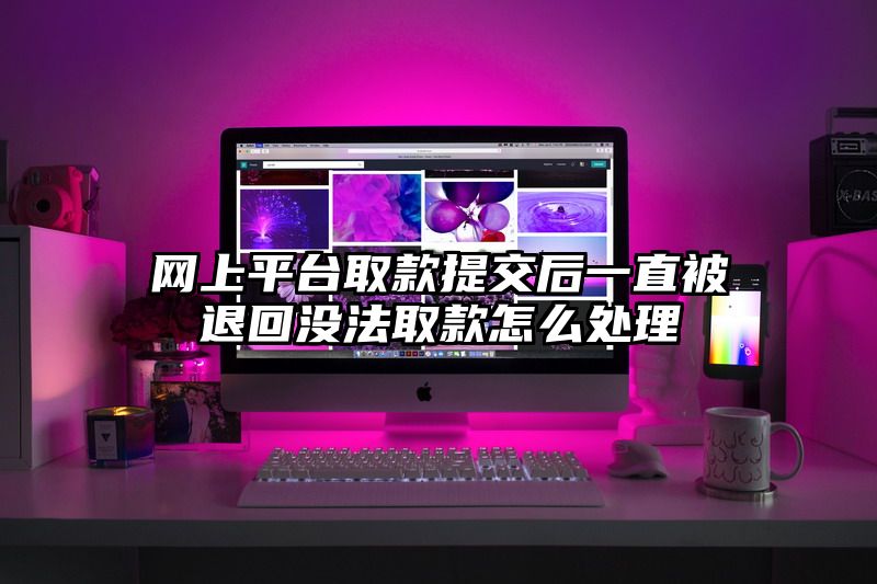 网上平台取款提交后一直被退回没法取款怎么处理