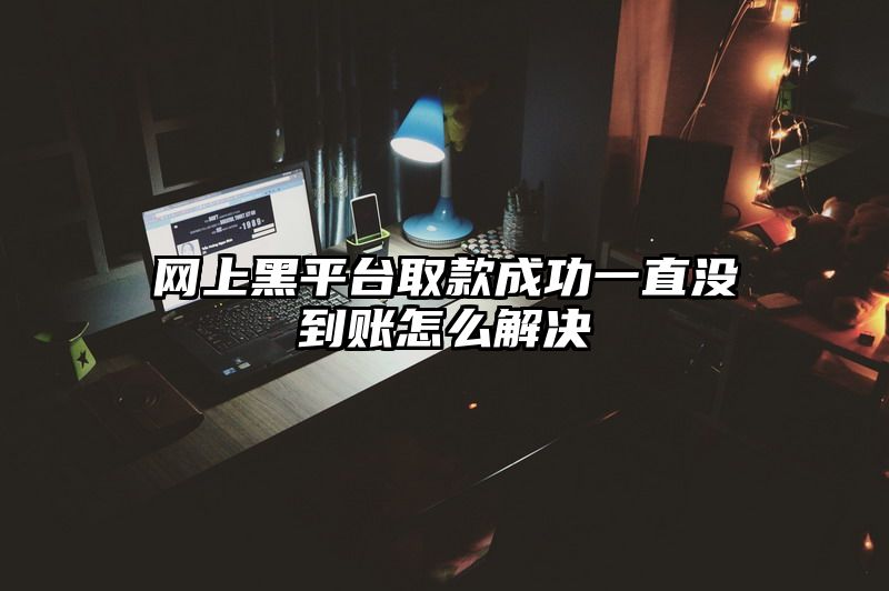 网上黑平台取款成功一直没到账怎么解决