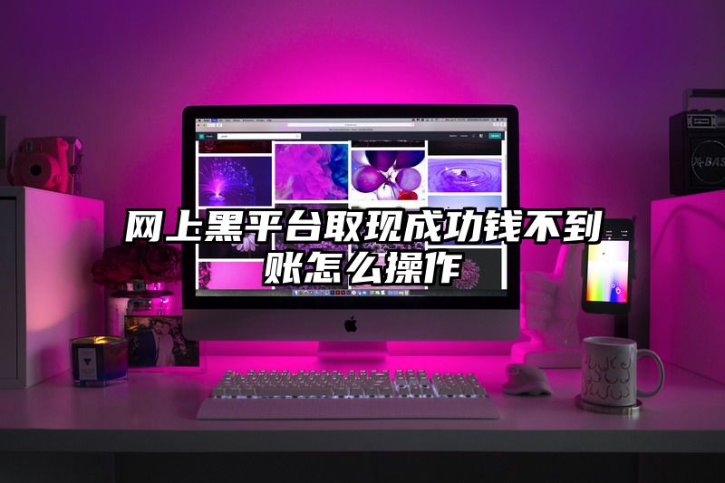 网上黑平台取现成功钱不到账怎么操作