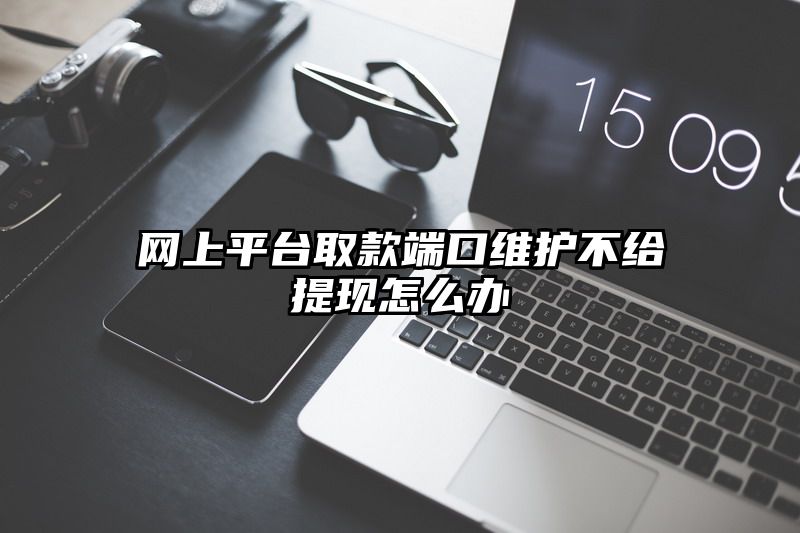 网上平台取款端口维护不给提现怎么办