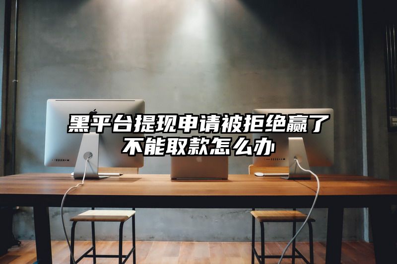 黑平台提现申请被拒绝赢了不能取款怎么办