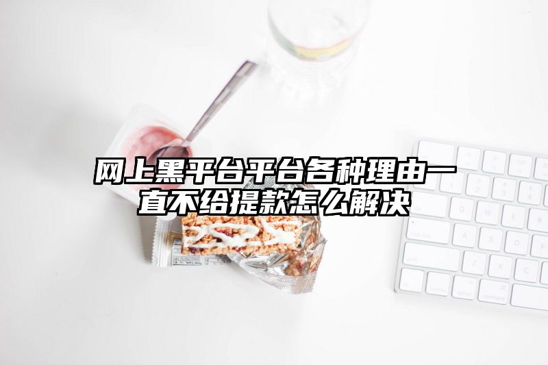 网上黑平台平台各种理由一直不给提款怎么解决
