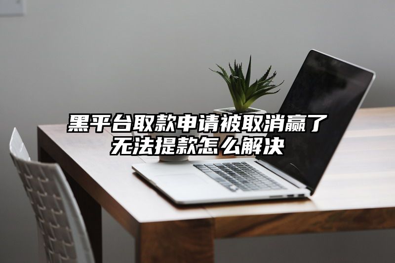 黑平台取款申请被取消赢了无法提款怎么解决