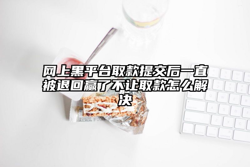 网上黑平台取款提交后一直被退回赢了不让取款怎么解决