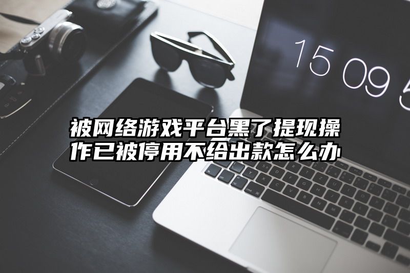 被网络游戏平台黑了提现操作已被停用不给出款怎么办