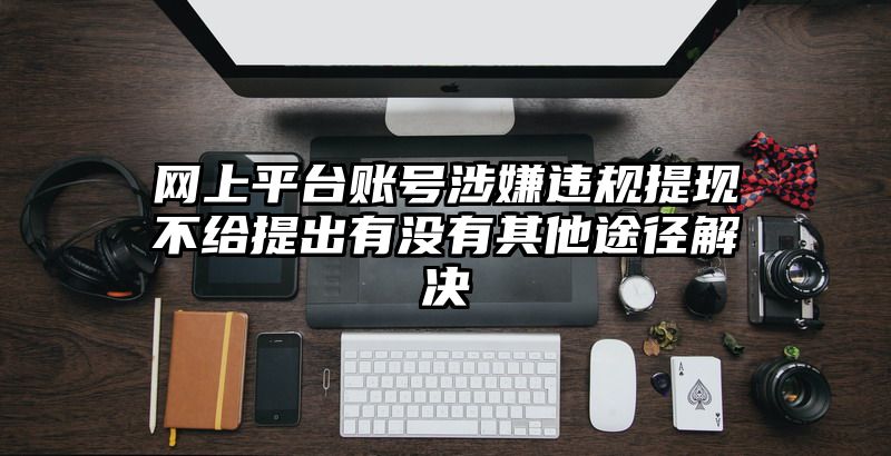 网上平台账号涉嫌违规提现不给提出有没有其他途径解决