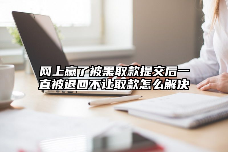 网上赢了被黑取款提交后一直被退回不让取款怎么解决