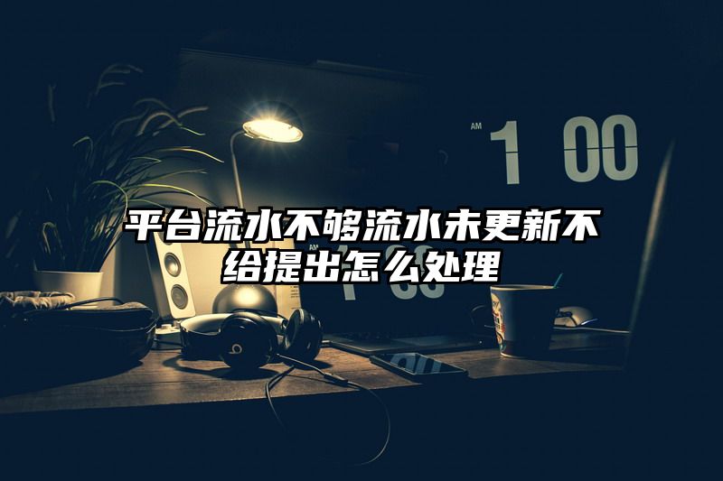 平台流水不够流水未更新不给提出怎么处理