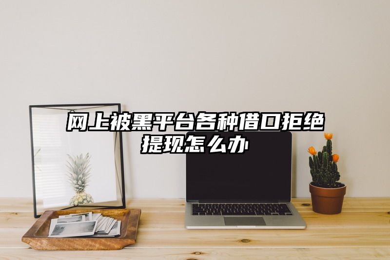 网上被黑平台各种借口拒绝提现怎么办