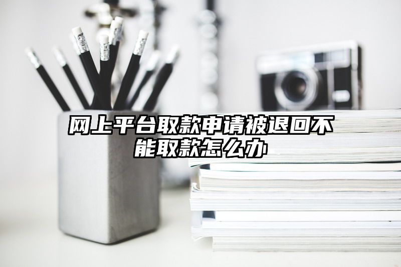 网上平台取款申请被退回不能取款怎么办