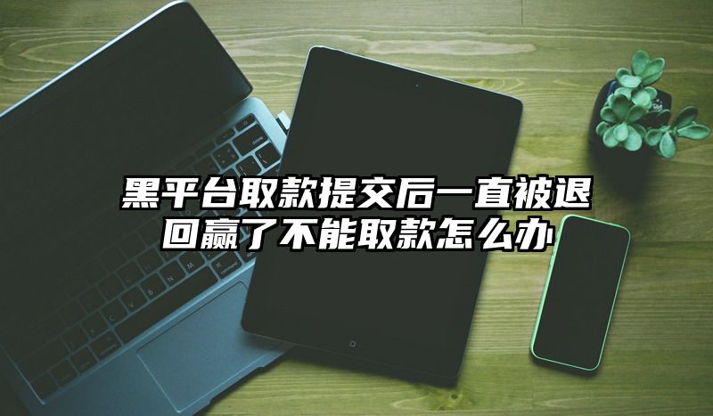 黑平台取款提交后一直被退回赢了不能取款怎么办