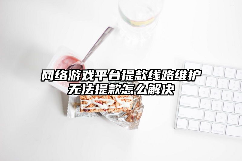 网络游戏平台提款线路维护无法提款怎么解决