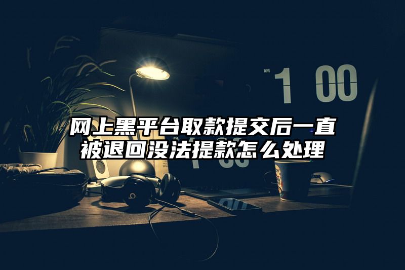 网上黑平台取款提交后一直被退回没法提款怎么处理