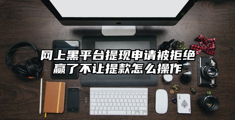 网上黑平台提现申请被拒绝赢了不让提款怎么操作