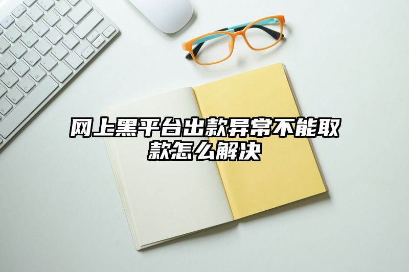 网上黑平台出款异常不能取款怎么解决