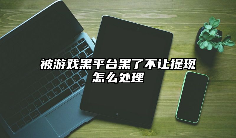 被游戏黑平台黑了不让提现怎么处理
