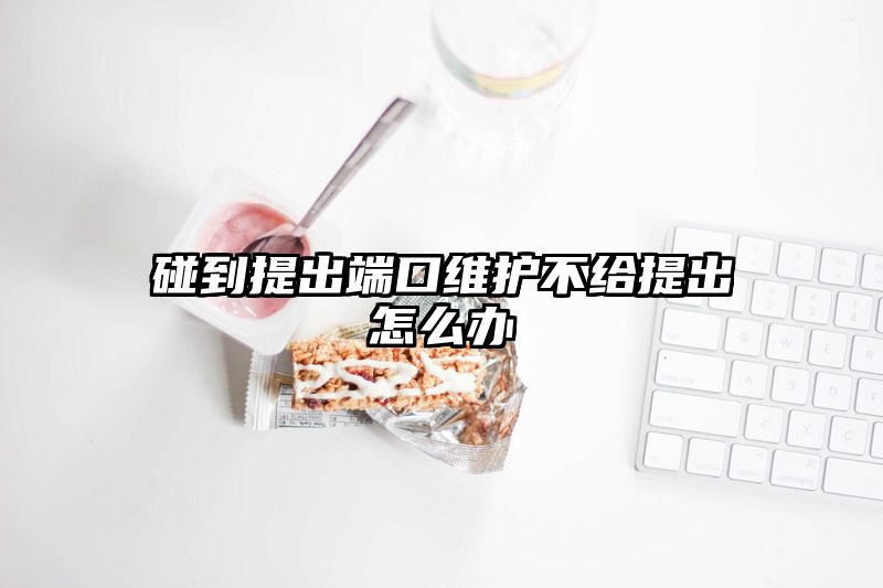 碰到提出端口维护不给提出怎么办