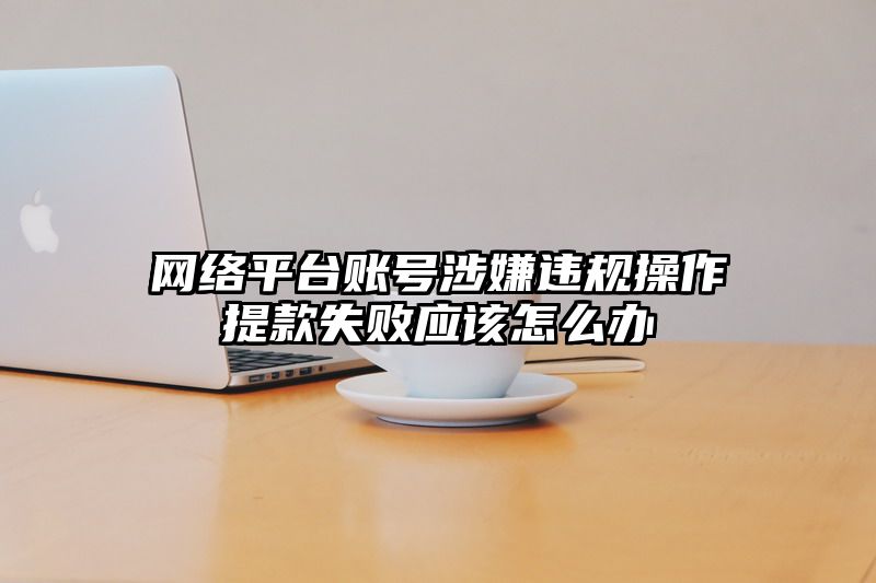 网络平台账号涉嫌违规操作提款失败应该怎么办